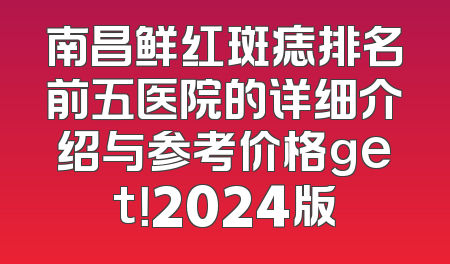 南昌鲜红斑痣排名前五医院的详细介绍与参考价格get！2024版