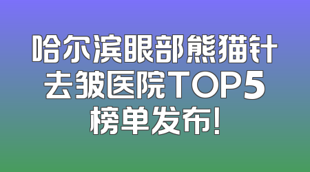 哈尔滨眼部熊猫针去皱医院TOP5榜单发布！