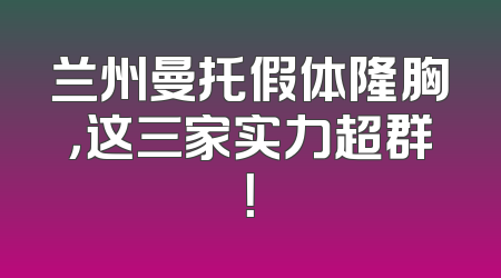 兰州曼托假体隆胸，这三家实力超群！