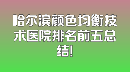 哈尔滨颜色均衡技术医院排名前五总结!