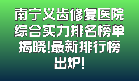 南宁义齿修复医院综合实力排名榜单揭晓！最新排行榜出炉！