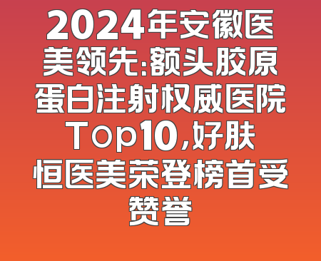 2024年安徽医美领先：额头胶原蛋白注射权威医院Top10，好肤恒医美荣登榜首受赞誉