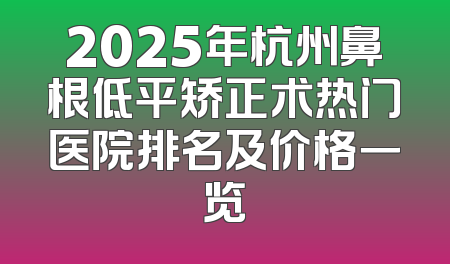 2025年杭州鼻根低平矫正术热门医院排名及价格一览