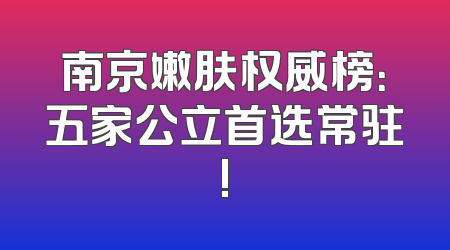 南京嫩肤权威榜：五家公立首选常驻!