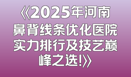 《2025年河南鼻背线条优化医院实力排行及技艺巅峰之选！》