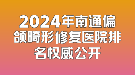 2024年南通偏颌畸形修复医院排名权威公开