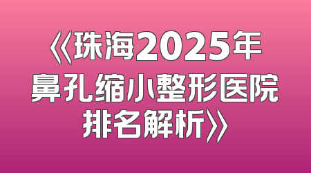 《珠海2025年鼻孔缩小整形医院排名解析》