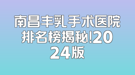 南昌丰乳手术医院排名榜揭秘！2024版