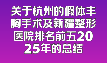 关于杭州的假体丰胸手术及新疆整形医院排名前五2025年的总结