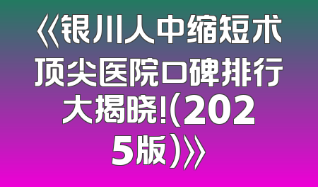 《银川人中缩短术顶尖医院口碑排行大揭晓!（2025版）》
