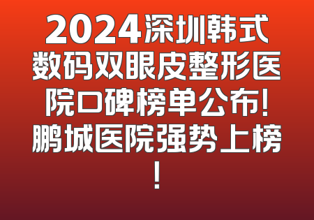 2024深圳韩式数码双眼皮整形医院口碑榜单公布！鹏城医院强势上榜！