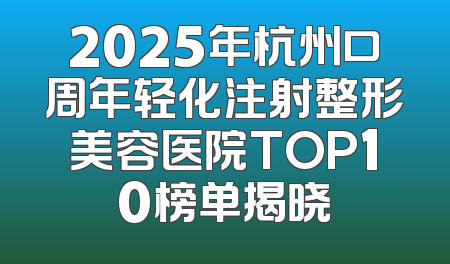 2025年杭州口周年轻化注射整形美容医院TOP10榜单揭晓