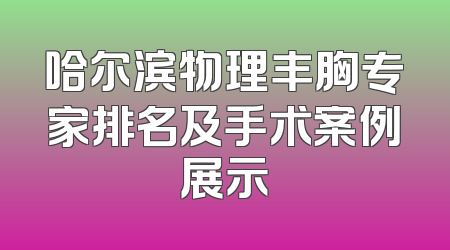 哈尔滨物理丰胸专家排名及手术案例展示