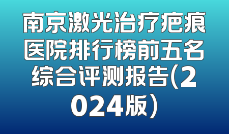南京激光治疗疤痕医院排行榜前五名综合评测报告（2024版）
