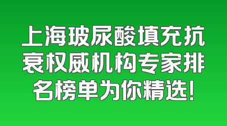 上海玻尿酸填充抗衰权威机构专家排名榜单为你精选！