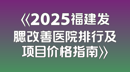 《2025福建发腮改善医院排行及项目价格指南》