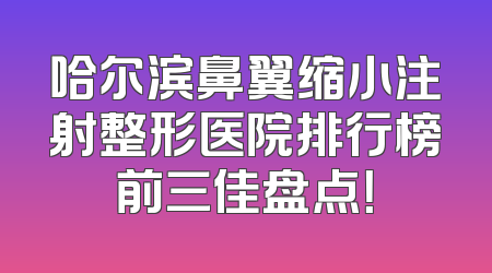 哈尔滨鼻翼缩小注射整形医院排行榜前三佳盘点！