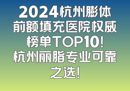 2024杭州膨体前额填充医院权威榜单TOP10！杭州丽脂专业可靠之选！