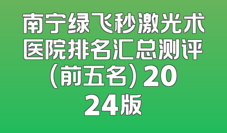 南宁绿飞秒激光术医院排名汇总测评（前五名） 2024版