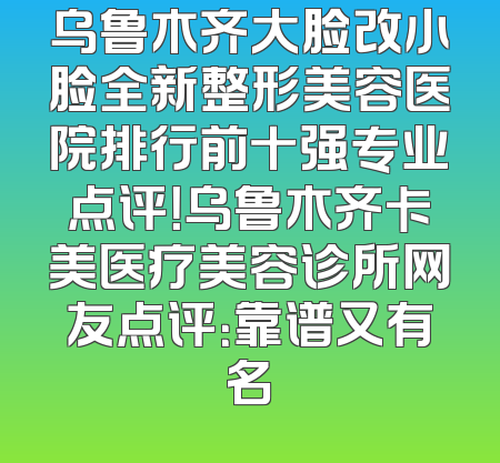 乌鲁木齐大脸改小脸全新整形美容医院排行前十强专业点评！乌鲁木齐卡美医疗美容诊所网友点评：靠谱又有名
