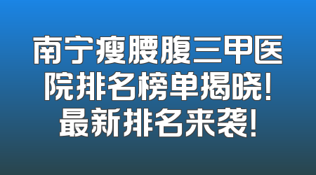 南宁瘦腰腹三甲医院排名榜单揭晓！最新排名来袭！