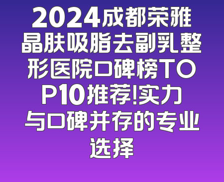 2024成都荣雅晶肤吸脂去副乳整形医院口碑榜TOP10推荐！实力与口碑并存的专业选择