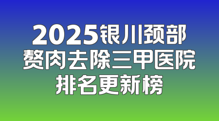 2025银川颈部赘肉去除三甲医院排名更新榜