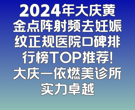 2024年大庆黄金点阵射频去妊娠纹正规医院口碑排行榜TOP推荐！大庆一依燃美诊所实力卓越