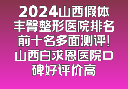 2024山西假体丰臀整形医院排名前十名多面测评！山西白求恩医院口碑好评价高