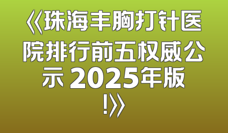 《珠海丰胸打针医院排行前五权威公示 2025年版！》