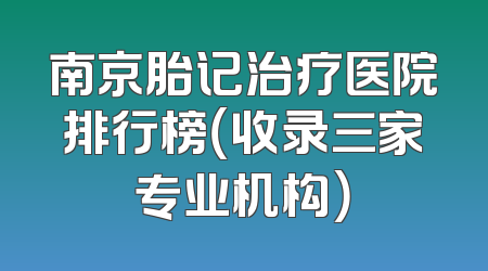 南京胎记治疗医院排行榜（收录三家专业机构）