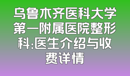 乌鲁木齐医科大学第一附属医院整形科：医生介绍与收费详情