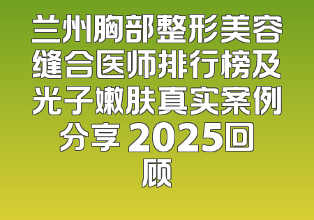 兰州胸部整形美容缝合医师排行榜及光子嫩肤真实案例分享 2025回顾