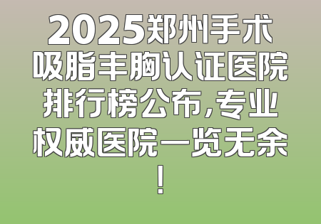 2025郑州手术吸脂丰胸认证医院排行榜公布，专业权威医院一览无余！