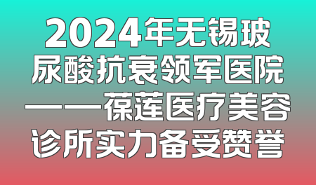 2024年无锡玻尿酸抗衰领军医院——葆莲医疗美容诊所实力备受赞誉