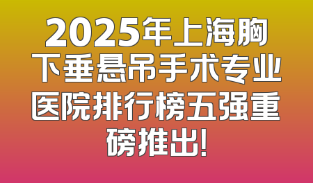 2025年上海胸下垂悬吊手术专业医院排行榜五强重磅推出！