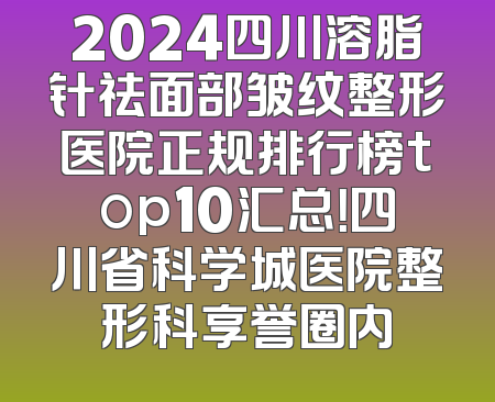 2024四川溶脂针祛面部皱纹整形医院正规排行榜top10汇总！四川省科学城医院整形科享誉圈内
