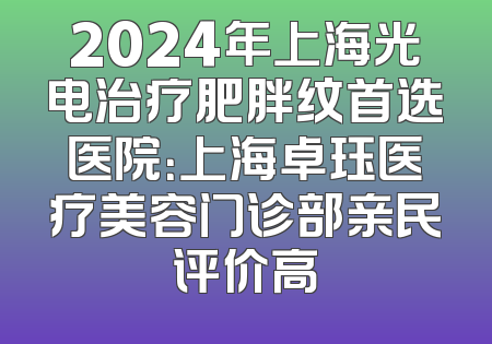 2024年上海光电治疗肥胖纹首选医院：上海卓珏医疗美容门诊部亲民评价高