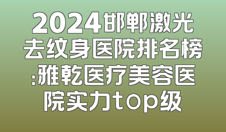 2024邯郸激光去纹身医院排名榜：雅乾医疗美容医院实力top级