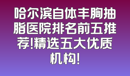 哈尔滨自体丰胸抽脂医院排名前五推荐！精选五大优质机构！