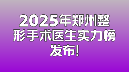2025年郑州整形手术医生实力榜发布！