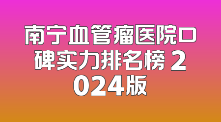 南宁血管瘤医院口碑实力排名榜 2024版
