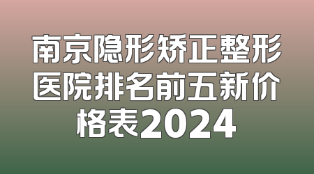 南京隐形矫正整形医院排名前五新价格表2024