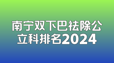 南宁双下巴祛除公立科排名2024