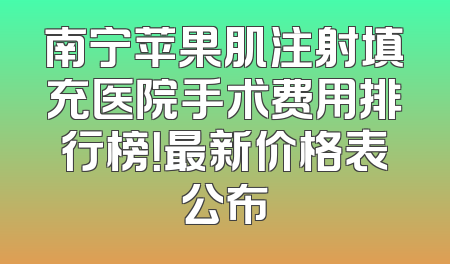 南宁苹果肌注射填充医院手术费用排行榜！最新价格表公布