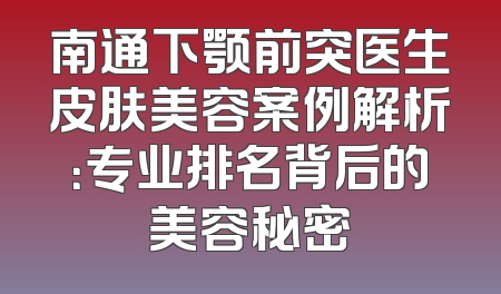 南通下颚前突医生皮肤美容案例解析：专业排名背后的美容秘密