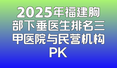 2025年福建胸部下垂医生排名三甲医院与民营机构PK