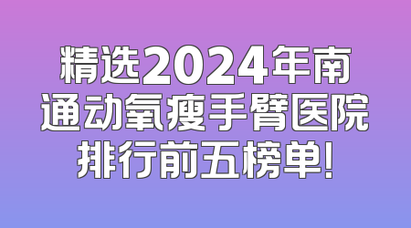 精选2024年南通动氧瘦手臂医院排行前五榜单！