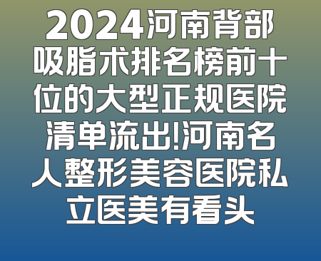 2024河南背部吸脂术排名榜前十位的大型正规医院清单流出！河南名人整形美容医院私立医美有看头