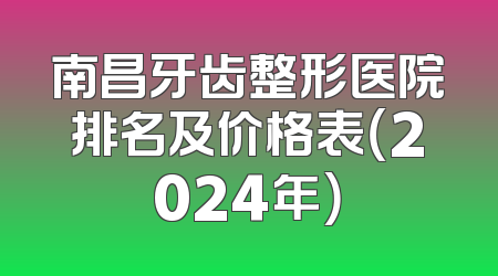 南昌牙齿整形医院排名及价格表（2024年）